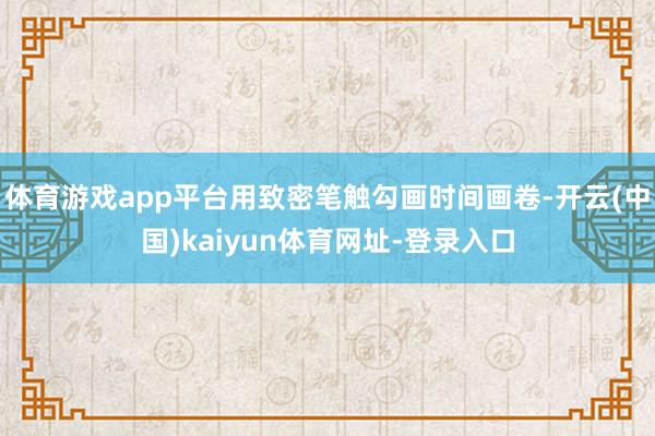 体育游戏app平台用致密笔触勾画时间画卷-开云(中国)kaiyun体育网址-登录入口