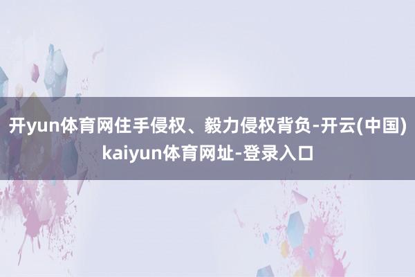 开yun体育网住手侵权、毅力侵权背负-开云(中国)kaiyun体育网址-登录入口