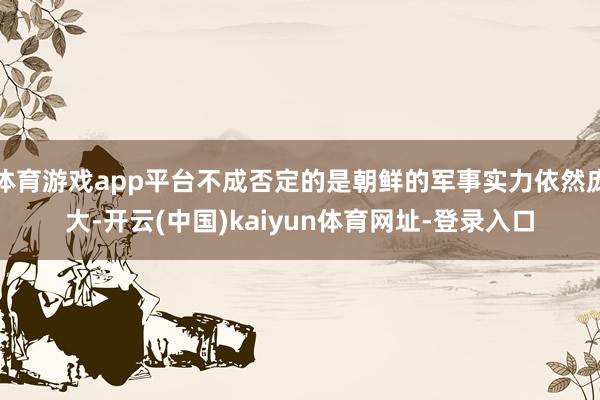 体育游戏app平台不成否定的是朝鲜的军事实力依然庞大-开云(中国)kaiyun体育网址-登录入口