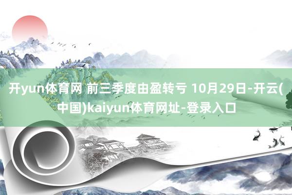 开yun体育网 前三季度由盈转亏 10月29日-开云(中国)kaiyun体育网址-登录入口