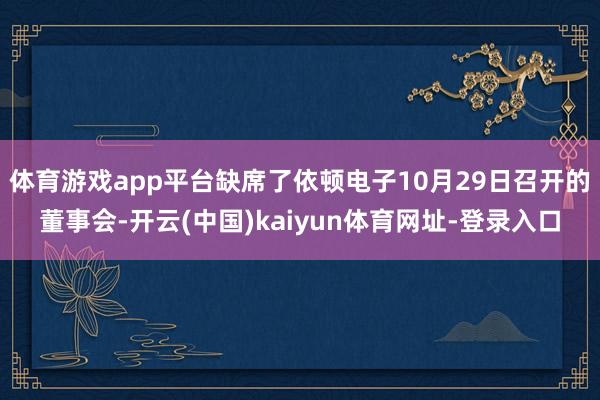 体育游戏app平台缺席了依顿电子10月29日召开的董事会-开云(中国)kaiyun体育网址-登录入口