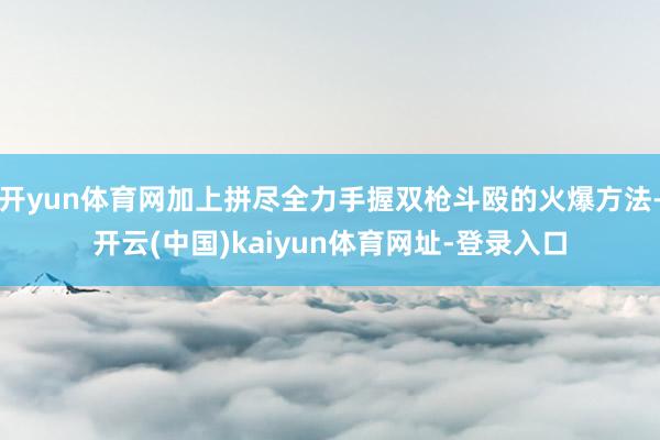 开yun体育网加上拼尽全力手握双枪斗殴的火爆方法-开云(中国)kaiyun体育网址-登录入口