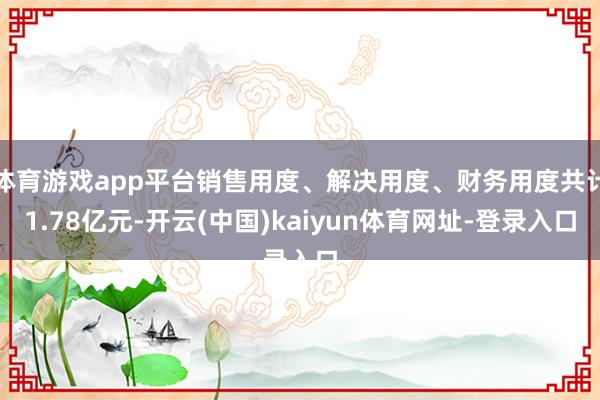 体育游戏app平台销售用度、解决用度、财务用度共计1.78亿元-开云(中国)kaiyun体育网址-登录入口