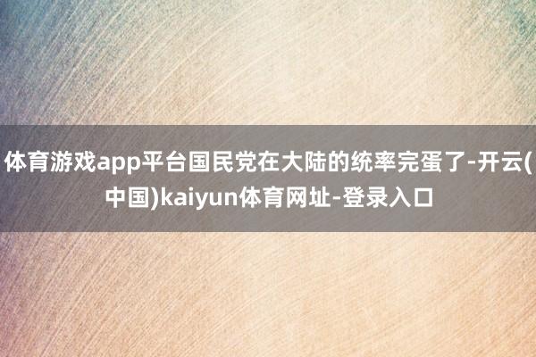 体育游戏app平台国民党在大陆的统率完蛋了-开云(中国)kaiyun体育网址-登录入口