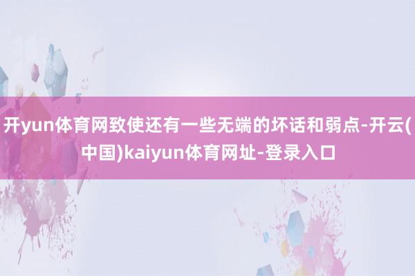 开yun体育网致使还有一些无端的坏话和弱点-开云(中国)kaiyun体育网址-登录入口