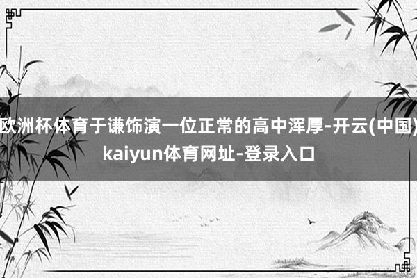 欧洲杯体育于谦饰演一位正常的高中浑厚-开云(中国)kaiyun体育网址-登录入口