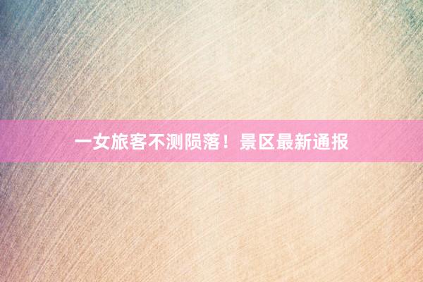 一女旅客不测陨落！景区最新通报