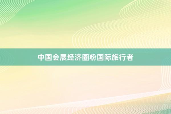 中国会展经济圈粉国际旅行者