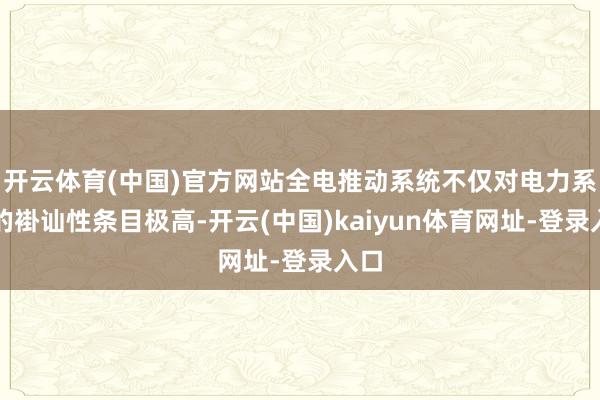 开云体育(中国)官方网站全电推动系统不仅对电力系统的褂讪性条目极高-开云(中国)kaiyun体育网址-登录入口