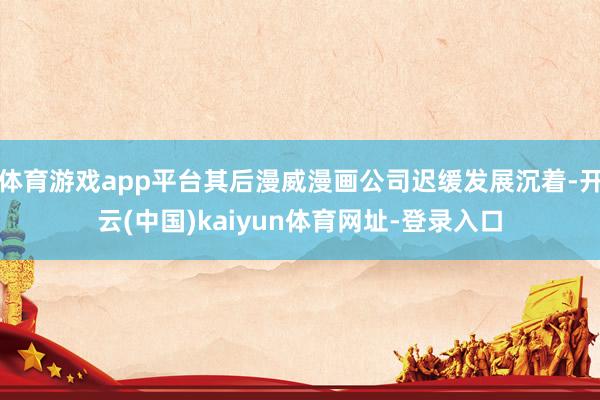 体育游戏app平台其后漫威漫画公司迟缓发展沉着-开云(中国)kaiyun体育网址-登录入口