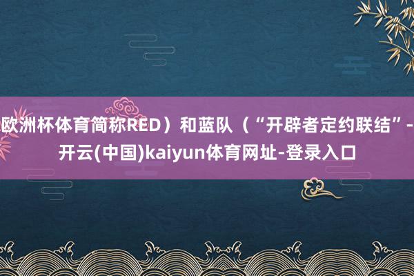 欧洲杯体育简称RED）和蓝队（“开辟者定约联结”-开云(中国)kaiyun体育网址-登录入口
