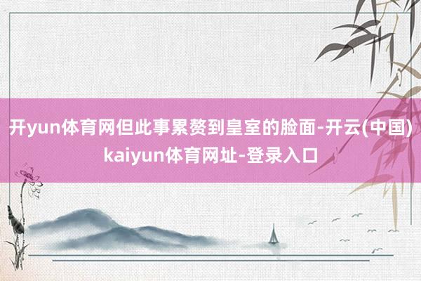 开yun体育网但此事累赘到皇室的脸面-开云(中国)kaiyun体育网址-登录入口