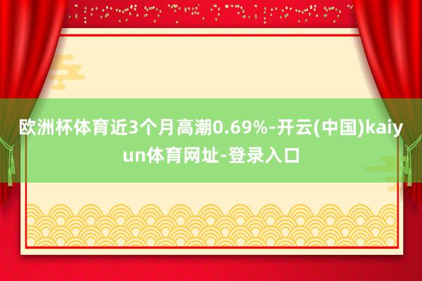 欧洲杯体育近3个月高潮0.69%-开云(中国)kaiyun体育网址-登录入口
