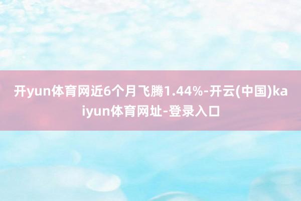 开yun体育网近6个月飞腾1.44%-开云(中国)kaiyun体育网址-登录入口
