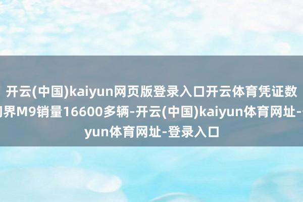 开云(中国)kaiyun网页版登录入口开云体育凭证数据融会问界M9销量16600多辆-开云(中国)kaiyun体育网址-登录入口