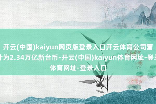 开云(中国)kaiyun网页版登录入口开云体育公司营收共计为2.34万亿新台币-开云(中国)kaiyun体育网址-登录入口