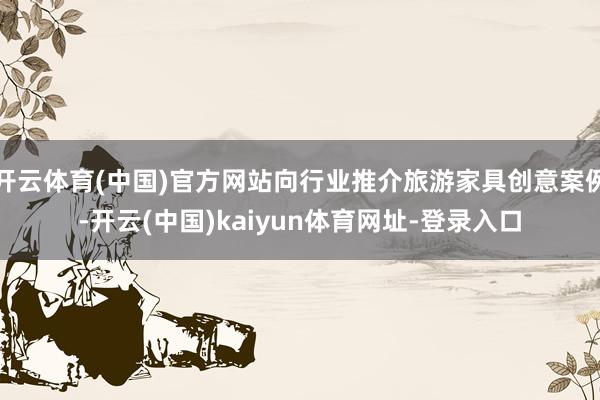 开云体育(中国)官方网站向行业推介旅游家具创意案例-开云(中国)kaiyun体育网址-登录入口