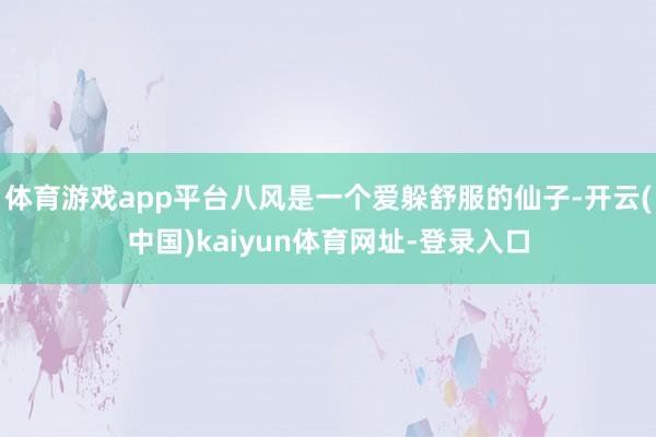 体育游戏app平台八风是一个爱躲舒服的仙子-开云(中国)kaiyun体育网址-登录入口