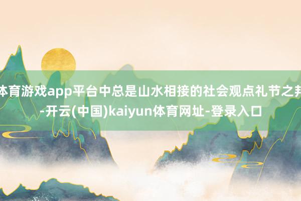 体育游戏app平台中总是山水相接的社会观点礼节之邦-开云(中国)kaiyun体育网址-登录入口