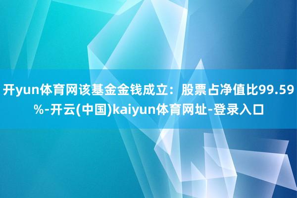 开yun体育网该基金金钱成立：股票占净值比99.59%-开云(中国)kaiyun体育网址-登录入口