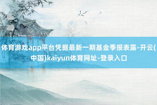 体育游戏app平台凭据最新一期基金季报表露-开云(中国)kaiyun体育网址-登录入口