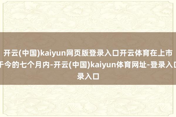 开云(中国)kaiyun网页版登录入口开云体育在上市于今的七个月内-开云(中国)kaiyun体育网址-登录入口