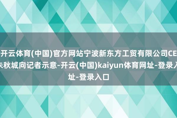 开云体育(中国)官方网站宁波新东方工贸有限公司CEO朱秋城向记者示意-开云(中国)kaiyun体育网址-登录入口