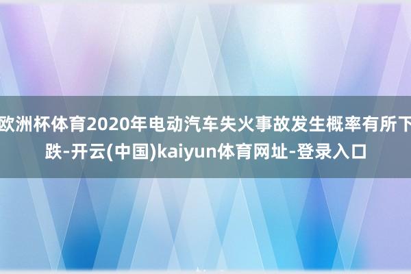 欧洲杯体育2020年电动汽车失火事故发生概率有所下跌-开云(中国)kaiyun体育网址-登录入口