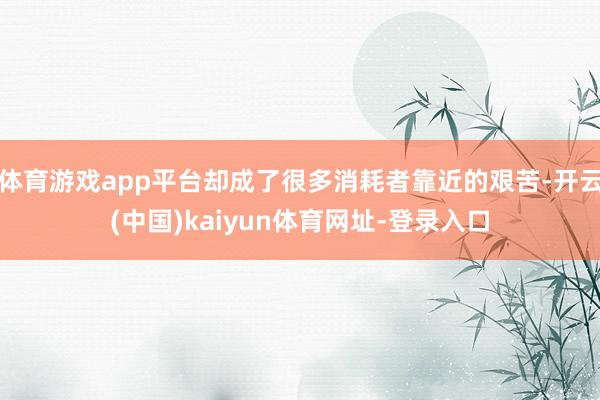 体育游戏app平台却成了很多消耗者靠近的艰苦-开云(中国)kaiyun体育网址-登录入口