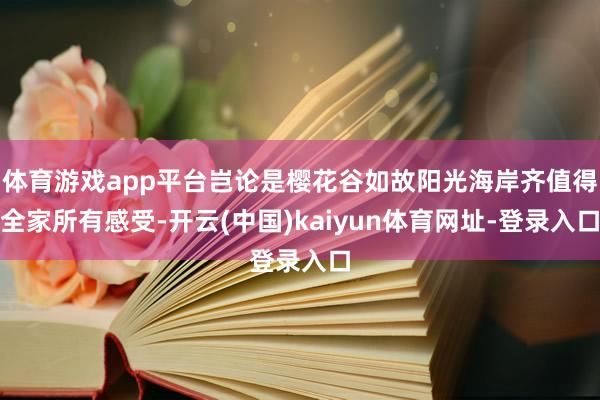 体育游戏app平台岂论是樱花谷如故阳光海岸齐值得全家所有感受-开云(中国)kaiyun体育网址-登录入口