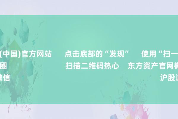 开云体育(中国)官方网站 点击底部的“发现” 使用“扫一扫” 即可将网页共享至一又友圈 扫描二维码热心 东方资产官网微信 沪股通 深股通