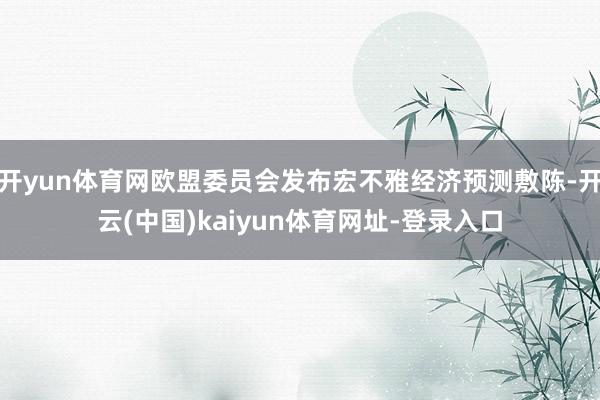 开yun体育网欧盟委员会发布宏不雅经济预测敷陈-开云(中国)kaiyun体育网址-登录入口