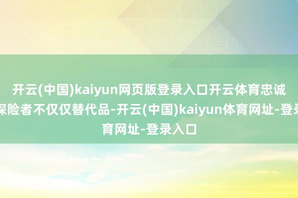开云(中国)kaiyun网页版登录入口开云体育忠诚以为探险者不仅仅替代品-开云(中国)kaiyun体育网址-登录入口