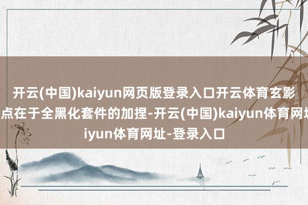 开云(中国)kaiyun网页版登录入口开云体育玄影版最大的亮点在于全黑化套件的加捏-开云(中国)kaiyun体育网址-登录入口