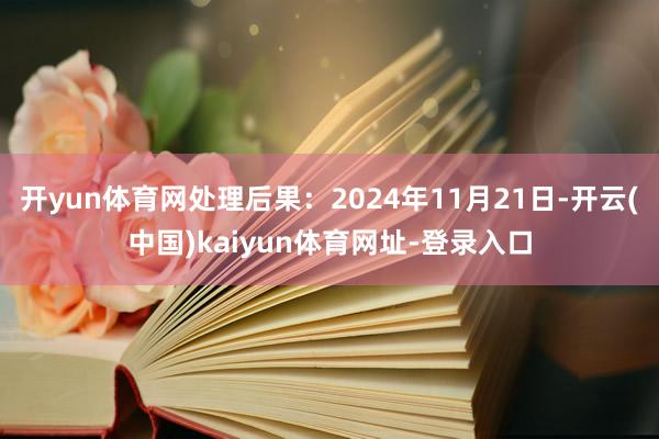 开yun体育网处理后果：2024年11月21日-开云(中国)kaiyun体育网址-登录入口