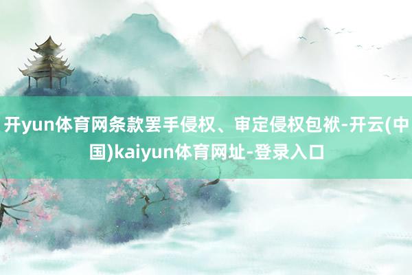 开yun体育网条款罢手侵权、审定侵权包袱-开云(中国)kaiyun体育网址-登录入口