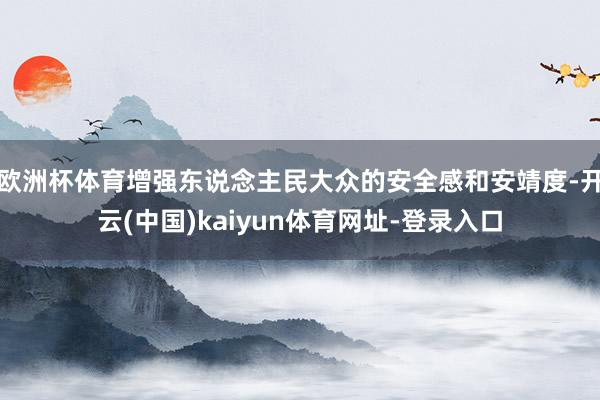 欧洲杯体育增强东说念主民大众的安全感和安靖度-开云(中国)kaiyun体育网址-登录入口
