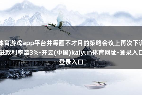 体育游戏app平台并筹画不才月的策略会议上再次下调进款利率至3%-开云(中国)kaiyun体育网址-登录入口