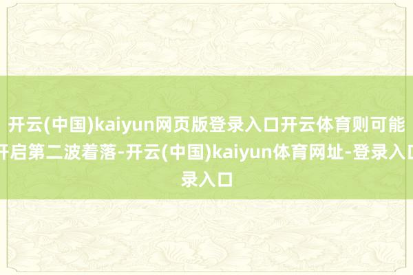 开云(中国)kaiyun网页版登录入口开云体育则可能开启第二波着落-开云(中国)kaiyun体育网址-登录入口