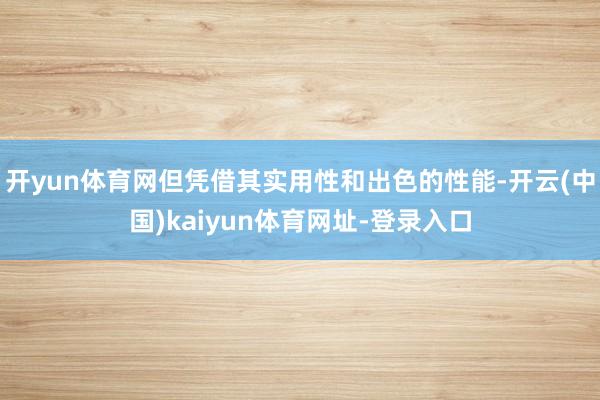开yun体育网但凭借其实用性和出色的性能-开云(中国)kaiyun体育网址-登录入口
