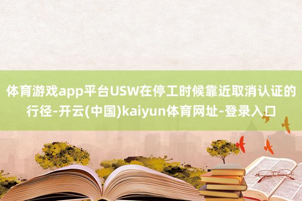 体育游戏app平台　　USW在停工时候靠近取消认证的行径-开云(中国)kaiyun体育网址-登录入口
