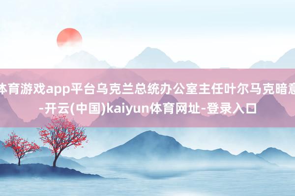 体育游戏app平台乌克兰总统办公室主任叶尔马克暗意-开云(中国)kaiyun体育网址-登录入口