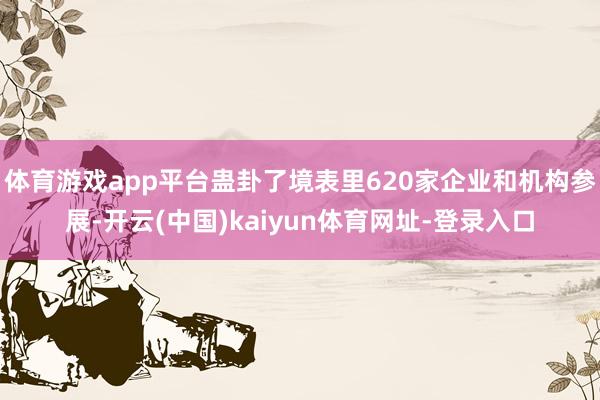 体育游戏app平台蛊卦了境表里620家企业和机构参展-开云(中国)kaiyun体育网址-登录入口