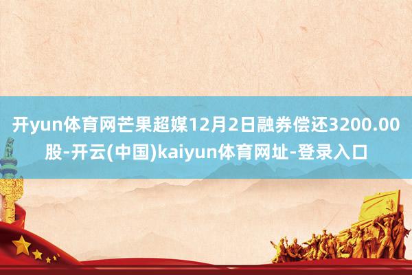 开yun体育网芒果超媒12月2日融券偿还3200.00股-开云(中国)kaiyun体育网址-登录入口