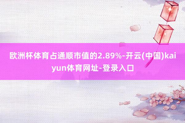 欧洲杯体育占通顺市值的2.89%-开云(中国)kaiyun体育网址-登录入口