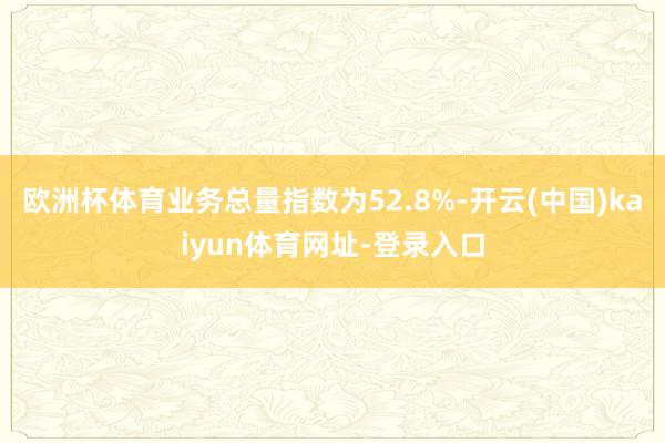 欧洲杯体育业务总量指数为52.8%-开云(中国)kaiyun体育网址-登录入口