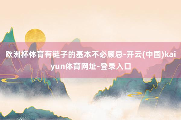 欧洲杯体育有链子的基本不必顾忌-开云(中国)kaiyun体育网址-登录入口