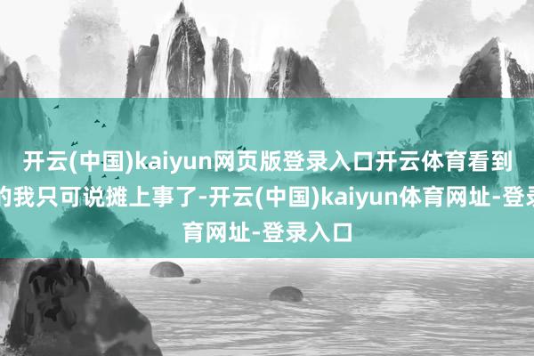 开云(中国)kaiyun网页版登录入口开云体育看到这种的我只可说摊上事了-开云(中国)kaiyun体育网址-登录入口