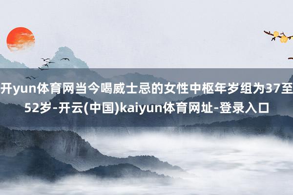 开yun体育网当今喝威士忌的女性中枢年岁组为37至52岁-开云(中国)kaiyun体育网址-登录入口