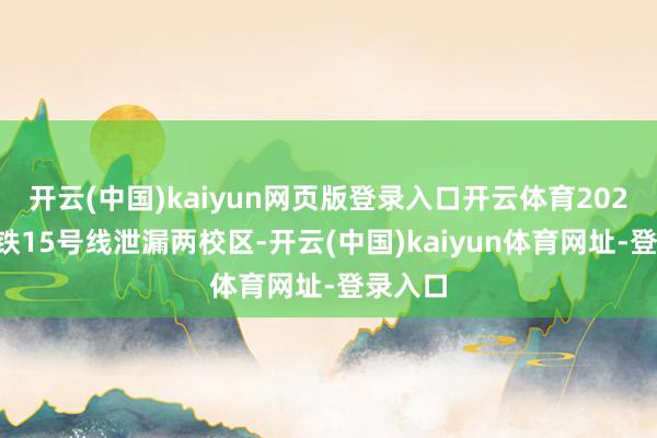 开云(中国)kaiyun网页版登录入口开云体育2021年地铁15号线泄漏两校区-开云(中国)kaiyun体育网址-登录入口